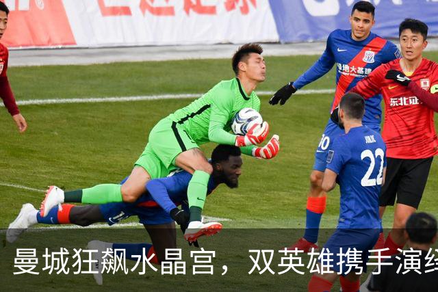 曼城狂飙水晶宫，双英雄携手演绎进球狂欢